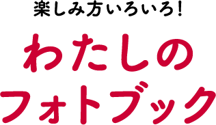楽しみ方いろいろ!わたしのフォトブック