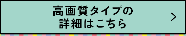 高画質タイプの詳細はこちら