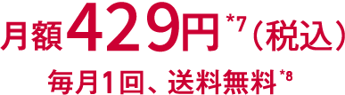 月額429円*7（税込）　毎月1回　送料無料*8