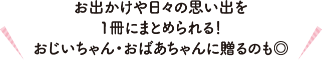 お出かけや日々の思い出を1冊にまとめられる！おじいちゃん・おばあちゃんに贈るのも◎