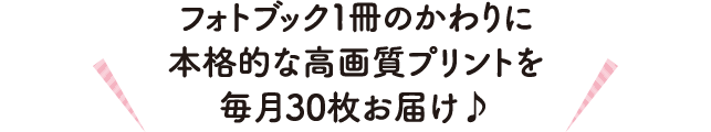 フォトブック1冊のかわりに本格的な高画質プリントを毎月30枚お届け♪