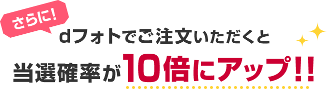 さらに！dフォトでご注文いただくと当選確率が10倍にアップ!!