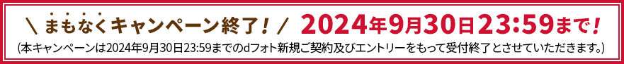 まもなくキャンペーン終了! 2024年9月30日23:59まで！(本キャンペーンは2024年9月30日23:59までのdフォト新規ご契約及びエントリーをもって受付終了とさせていただきます。)