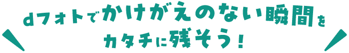 dフォトでかけがえのない瞬間をカタチに残そう！
