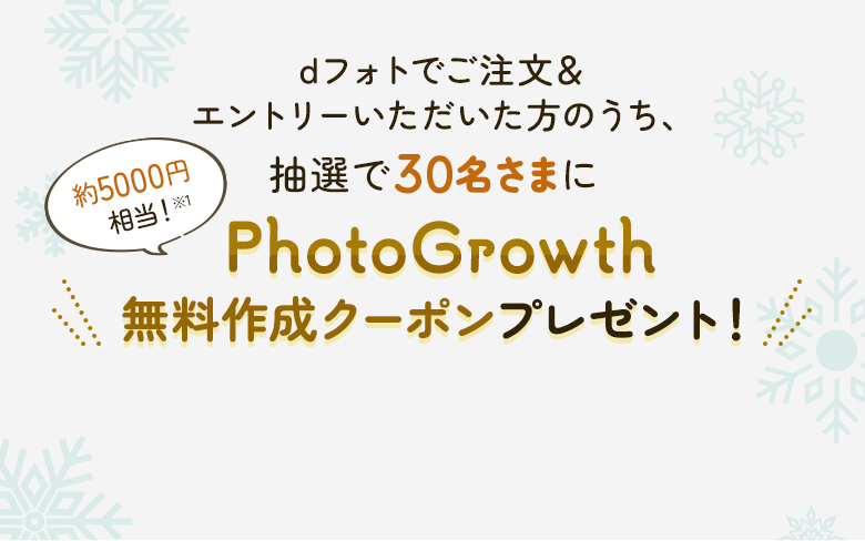 dフォトでご注文＆エントリーいただいた方のうち、抽選で30名さまにPhotoGrowth無料作成クーポンプレゼント！ 約5000円相当！※1