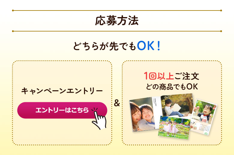 応募方法　キャンペーンエントリー＆1回以上ご注文。どの商品でもOK。どちらが先でもOK！