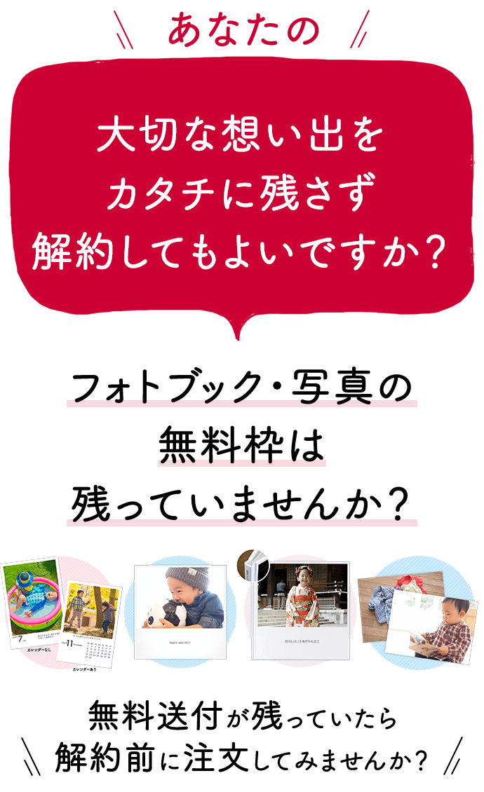あなたの大切な想い出をカタチに残さず解約してもよいですか？フォトブック・写真の無料枠は残っていませんか？無料送付が残っていたら解約前に注文してみませんか？
