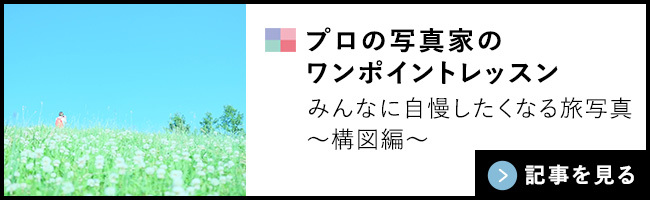 プロの写真家のワンポイントレッスン。みんなに自慢したくなる旅写真構図編