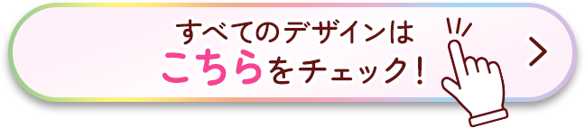 すべてのデザインはこちらをチェック！